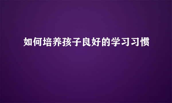 如何培养孩子良好的学习习惯