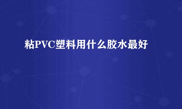 粘PVC塑料用什么胶水最好