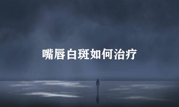 嘴唇白斑如何治疗
