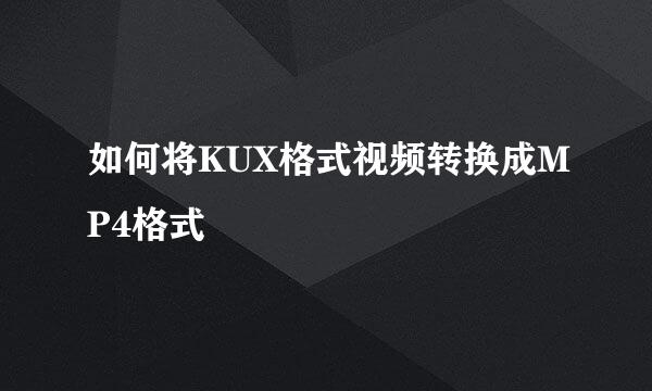 如何将KUX格式视频转换成MP4格式