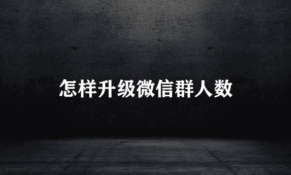 怎样升级微信群人数