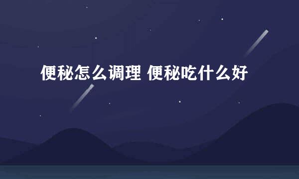 便秘怎么调理 便秘吃什么好