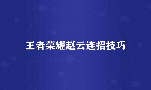 王者荣耀赵云连招技巧