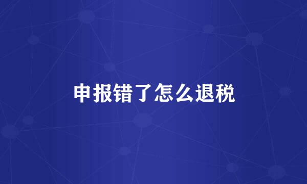 申报错了怎么退税