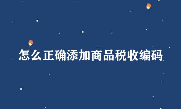 怎么正确添加商品税收编码