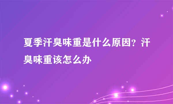 夏季汗臭味重是什么原因？汗臭味重该怎么办