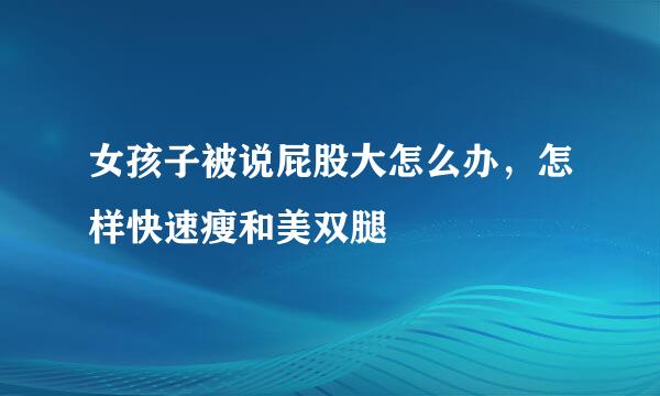 女孩子被说屁股大怎么办，怎样快速瘦和美双腿
