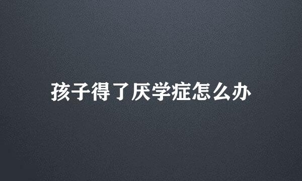 孩子得了厌学症怎么办
