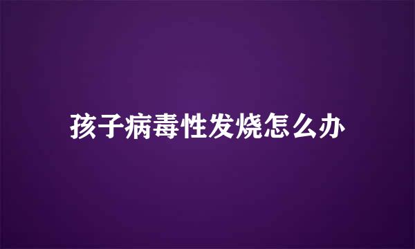 孩子病毒性发烧怎么办