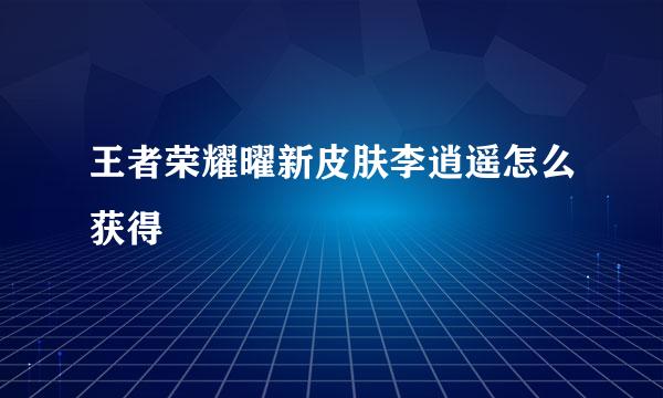王者荣耀曜新皮肤李逍遥怎么获得