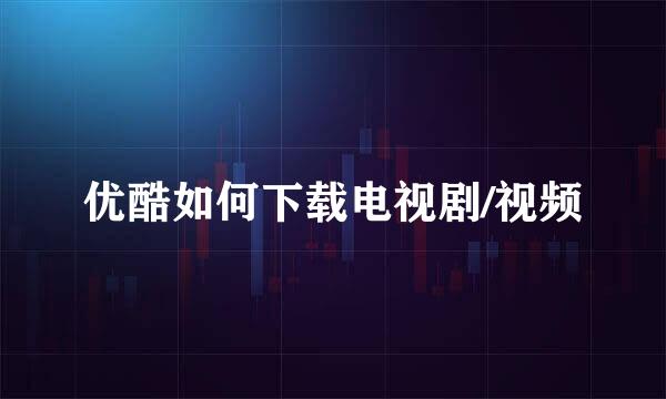 优酷如何下载电视剧/视频