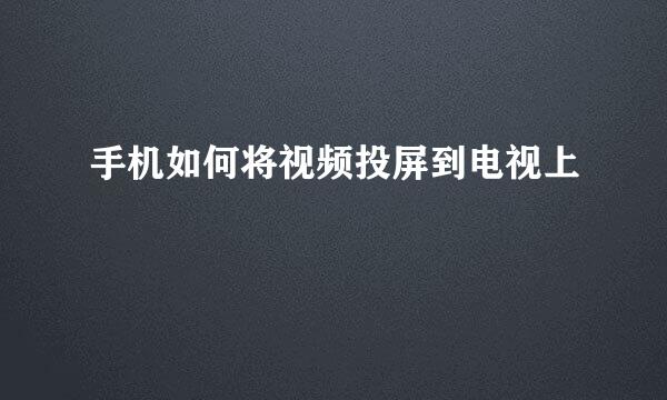 手机如何将视频投屏到电视上