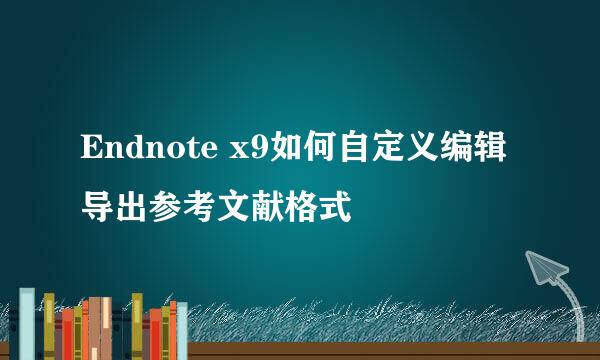 Endnote x9如何自定义编辑导出参考文献格式