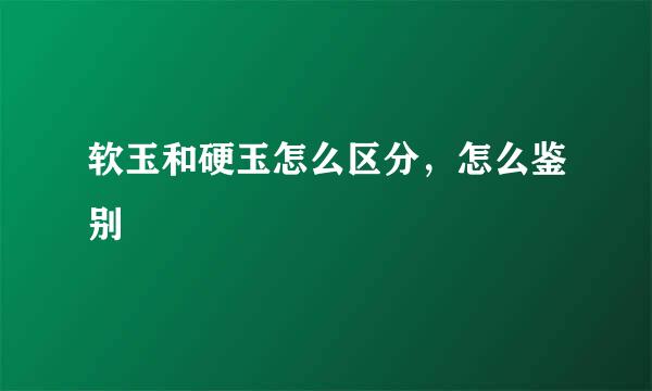 软玉和硬玉怎么区分，怎么鉴别