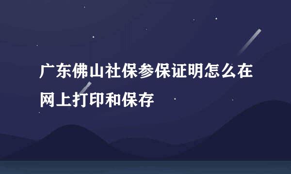 广东佛山社保参保证明怎么在网上打印和保存