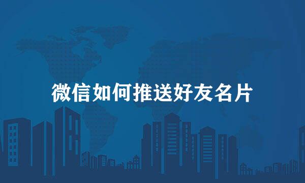 微信如何推送好友名片