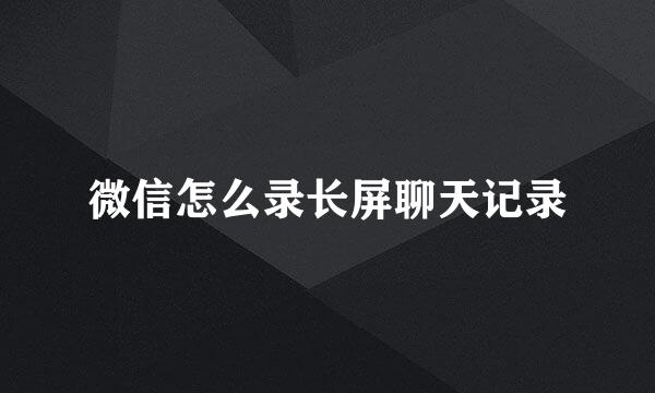 微信怎么录长屏聊天记录