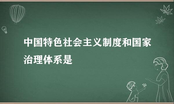 中国特色社会主义制度和国家治理体系是