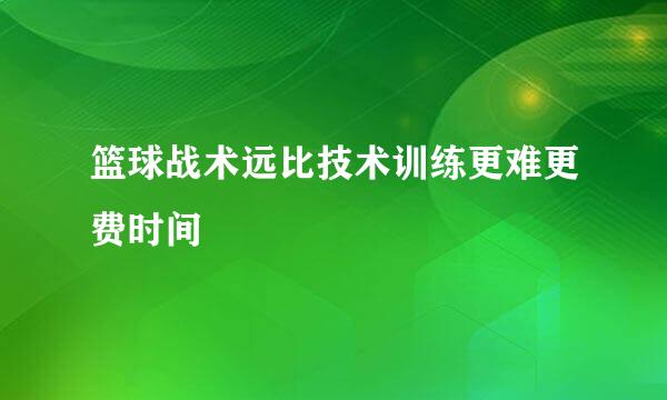 篮球战术远比技术训练更难更费时间