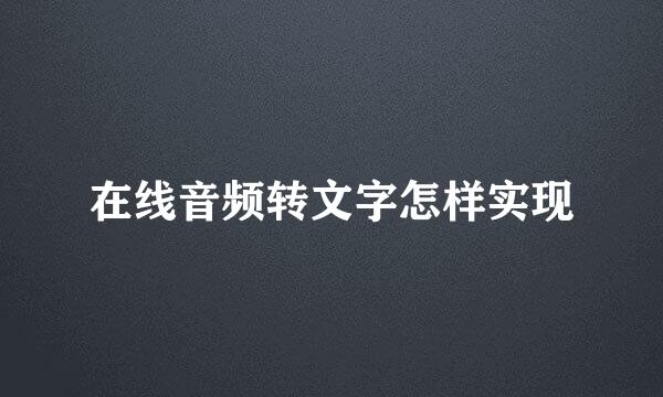 在线音频转文字怎样实现