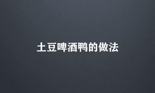 土豆啤酒鸭的做法