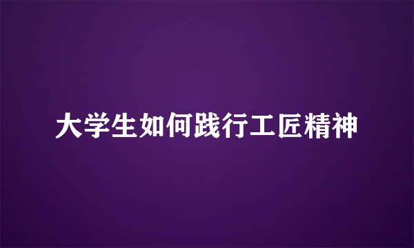 大学生如何践行工匠精神