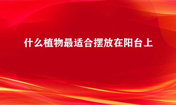什么植物最适合摆放在阳台上