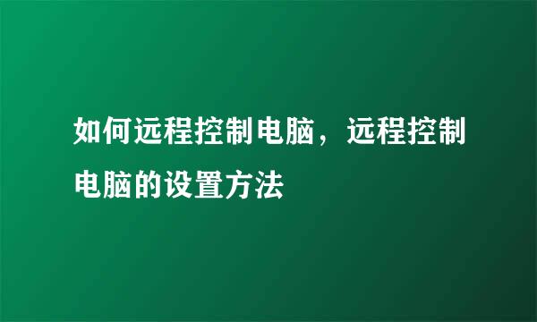 如何远程控制电脑，远程控制电脑的设置方法
