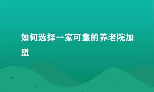 如何选择一家可靠的养老院加盟