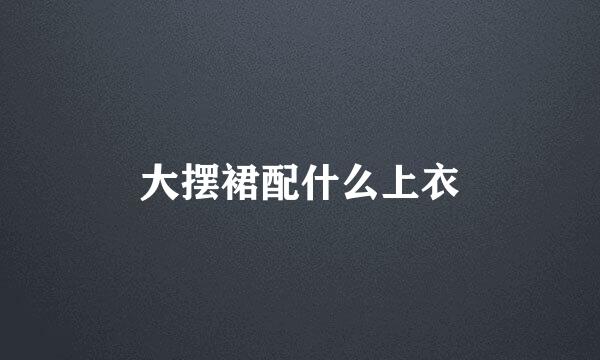 大摆裙配什么上衣