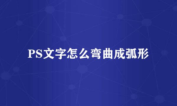 PS文字怎么弯曲成弧形