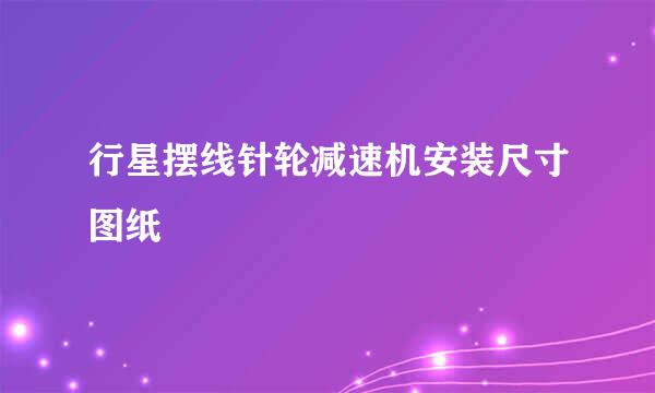 行星摆线针轮减速机安装尺寸图纸