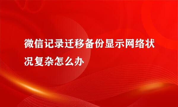 微信记录迁移备份显示网络状况复杂怎么办