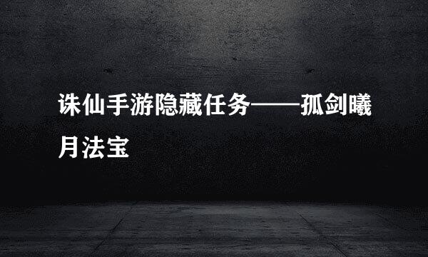 诛仙手游隐藏任务——孤剑曦月法宝