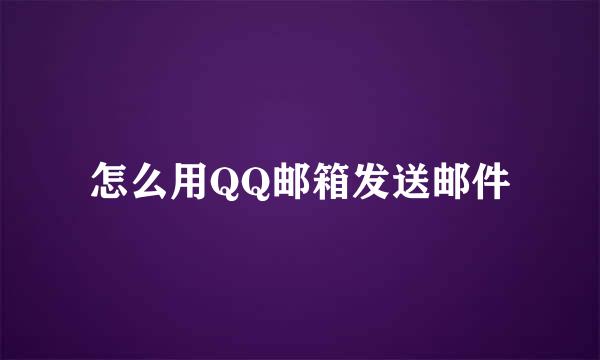 怎么用QQ邮箱发送邮件