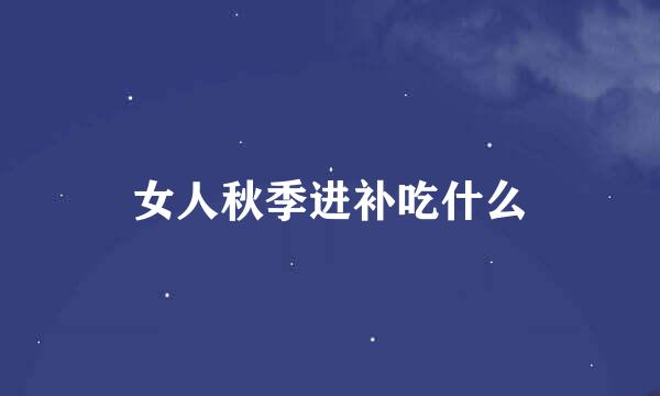 女人秋季进补吃什么