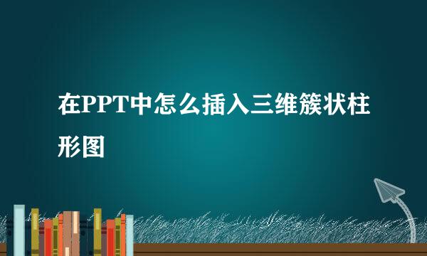 在PPT中怎么插入三维簇状柱形图