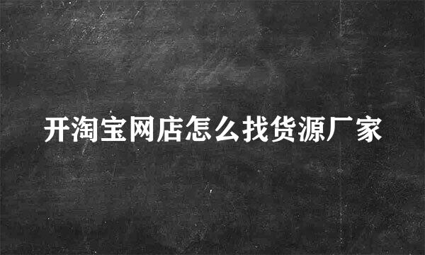 开淘宝网店怎么找货源厂家