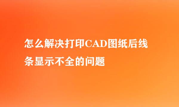 怎么解决打印CAD图纸后线条显示不全的问题
