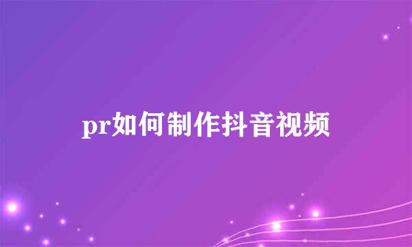 pr如何制作抖音视频