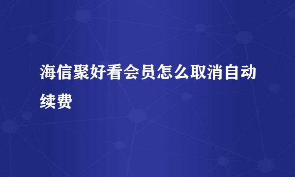 海信聚好看会员怎么取消自动续费