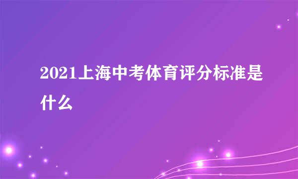 2021上海中考体育评分标准是什么