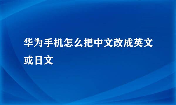 华为手机怎么把中文改成英文或日文