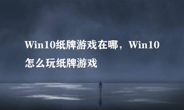Win10纸牌游戏在哪，Win10怎么玩纸牌游戏