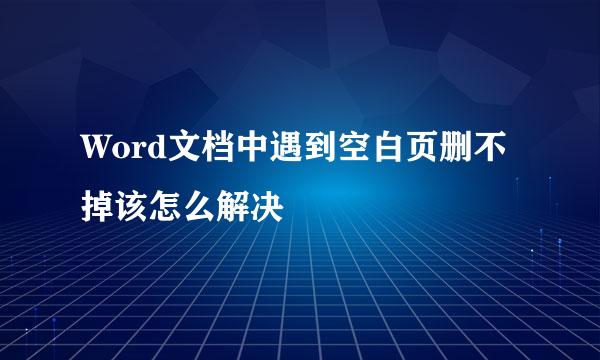Word文档中遇到空白页删不掉该怎么解决
