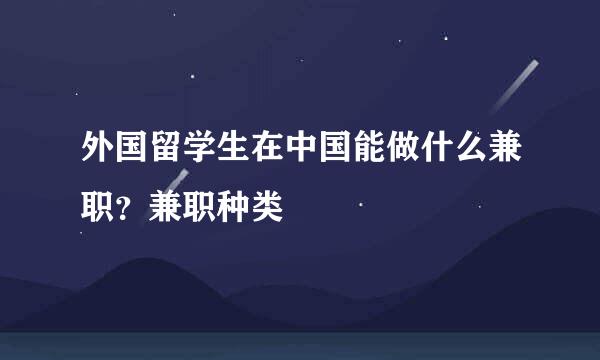 外国留学生在中国能做什么兼职？兼职种类
