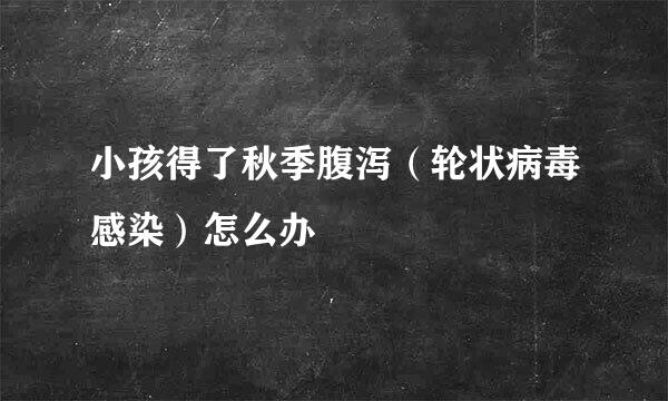 小孩得了秋季腹泻（轮状病毒感染）怎么办
