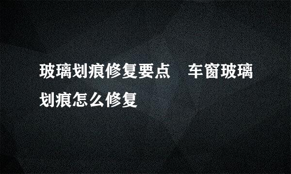 玻璃划痕修复要点 车窗玻璃划痕怎么修复