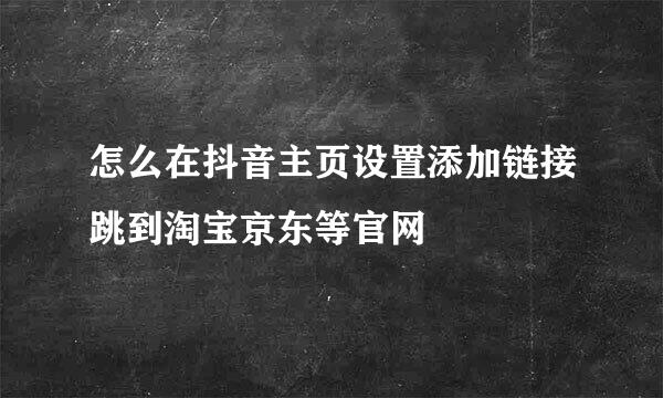 怎么在抖音主页设置添加链接跳到淘宝京东等官网