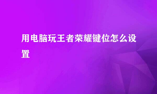 用电脑玩王者荣耀键位怎么设置